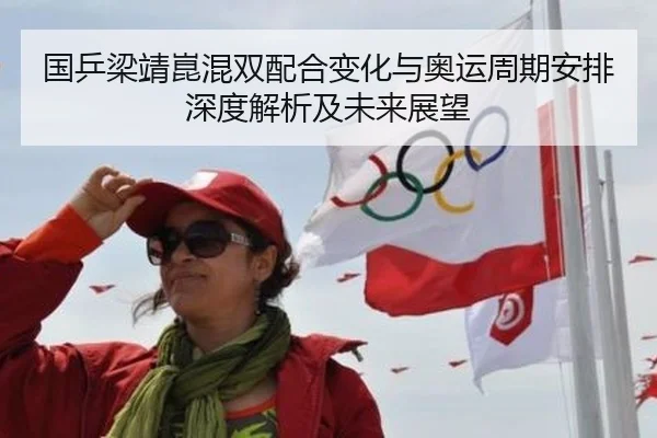 国乒梁靖崑混双配合变化与奥运周期安排深度解析及未来展望