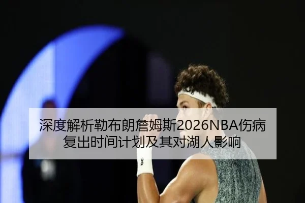 深度解析勒布朗詹姆斯2026NBA伤病复出时间计划及其对湖人影响